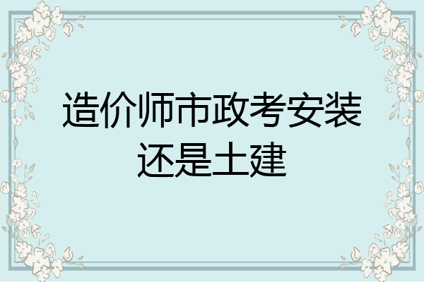 造价师市政考安装还是土建