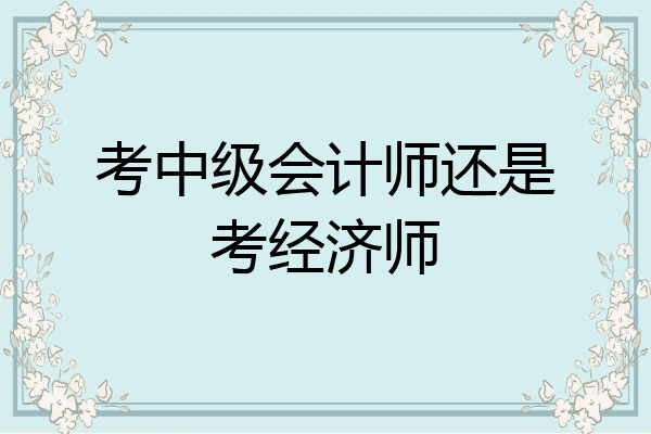 考中级会计师还是考经济师