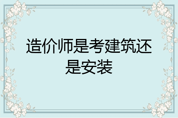 造价师是考建筑还是安装