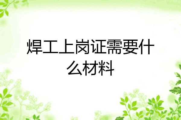 焊工上岗证需要什么材料