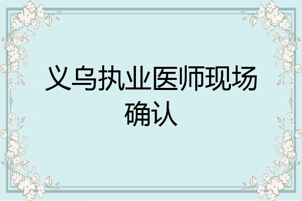义乌执业医师现场确认