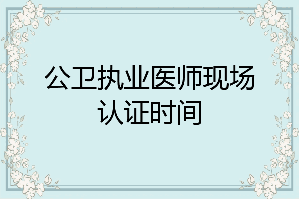公卫执业医师现场认证时间