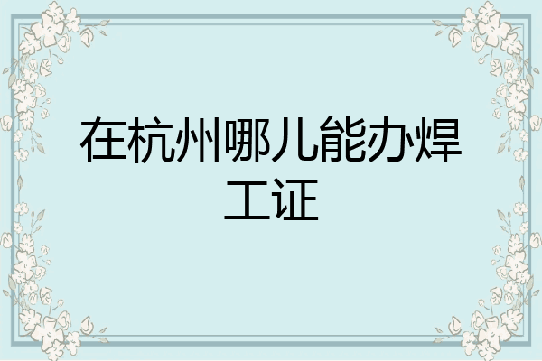 在杭州哪儿能办焊工证