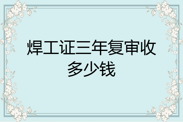 焊工证三年复审收多少钱