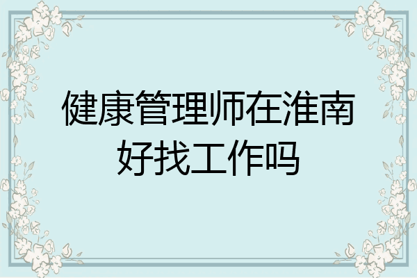 健康管理师在淮南好找工作吗