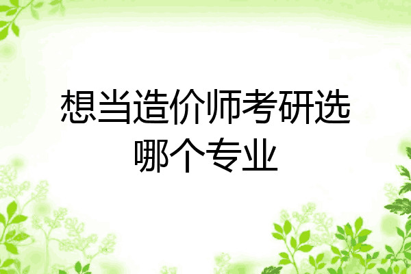 想当造价师考研选哪个专业