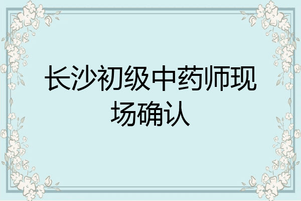 长沙初级中药师现场确认