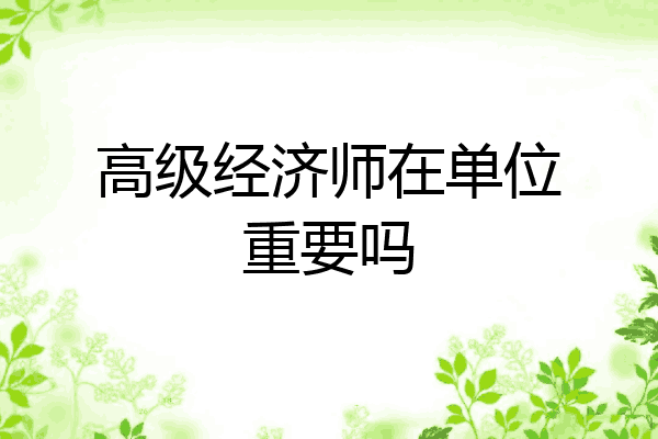 高级经济师在单位重要吗