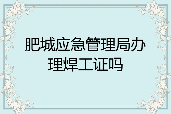 肥城应急管理局办理焊工证吗