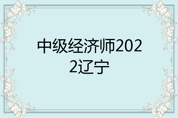 中级经济师2022辽宁