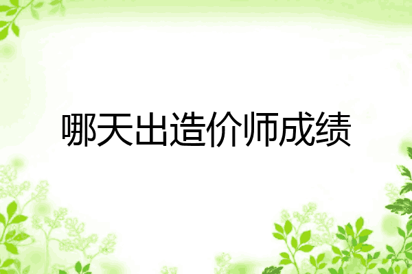 哪天出造价师成绩