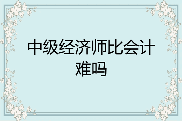 中级经济师比会计难吗