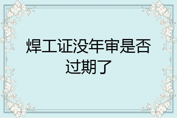 焊工证没年审是否过期了