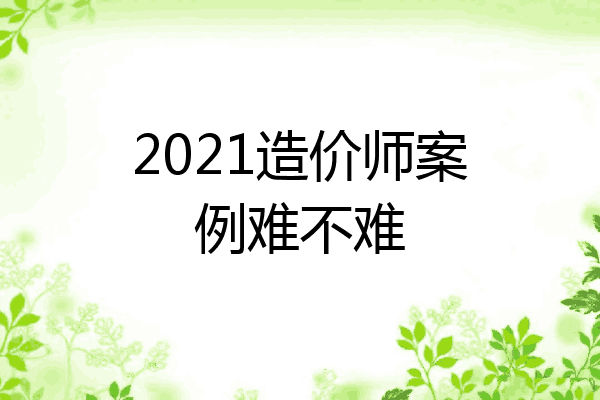 2021造价师案例难不难