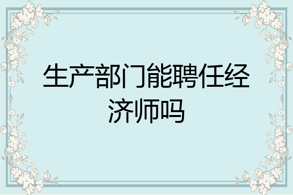 生产部门能聘任经济师吗