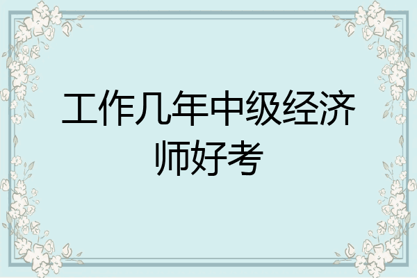 工作几年中级经济师好考