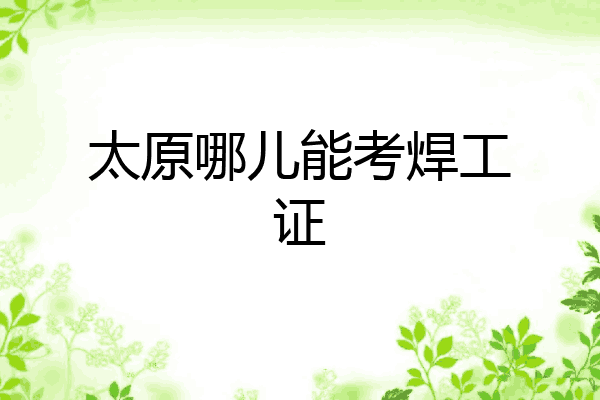 太原哪儿能考焊工证