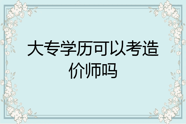 大专学历可以考造价师吗