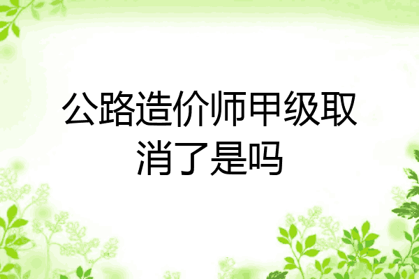公路造价师甲级取消了是吗