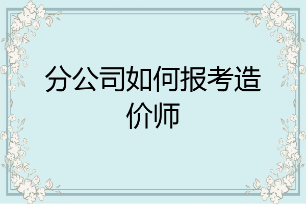 分公司如何报考造价师
