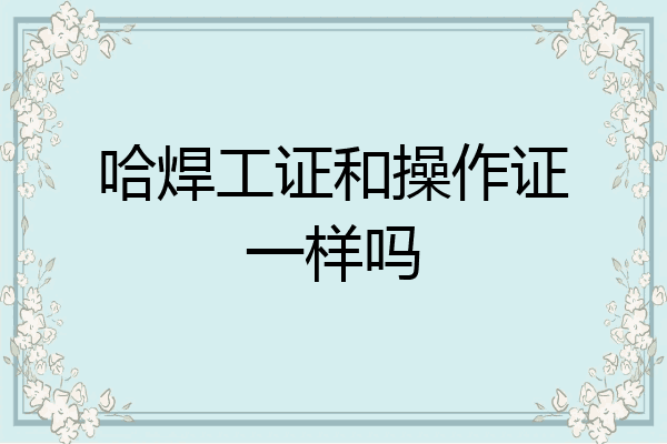 哈焊工证和操作证一样吗