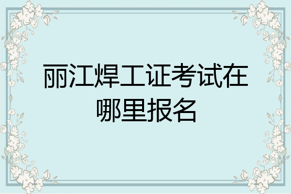 丽江焊工证考试在哪里报名
