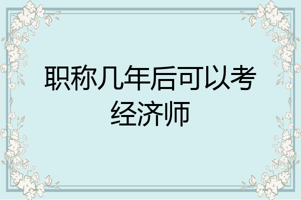 职称几年后可以考经济师