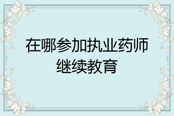在哪参加执业药师继续教育