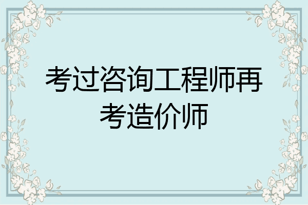 考过咨询工程师再考造价师