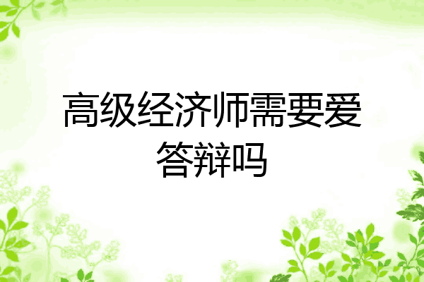高级经济师需要爱答辩吗