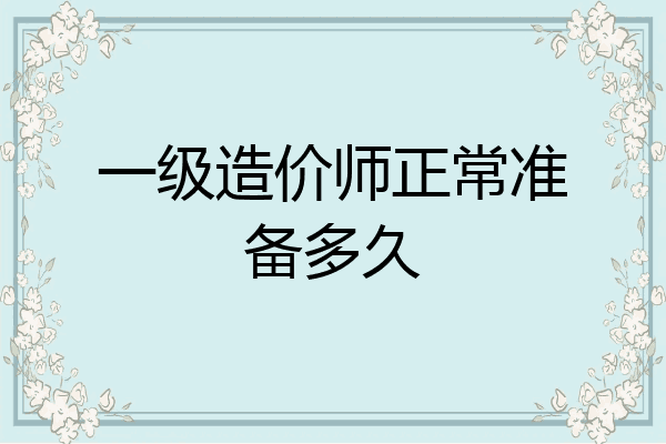 一级造价师正常准备多久