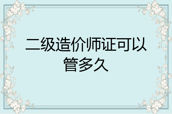 二级造价师证可以管多久