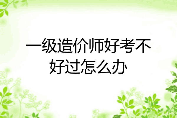 一级造价师好考不好过怎么办