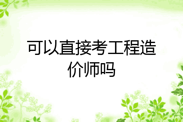 可以直接考工程造价师吗