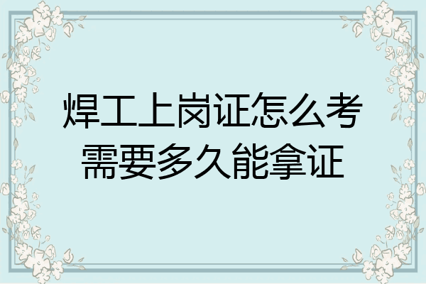 焊工上岗证怎么考需要多久能拿证