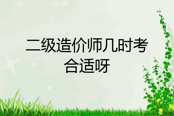 二级造价师几时考合适呀
