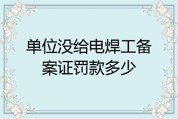 单位没给电焊工备案证罚款多少