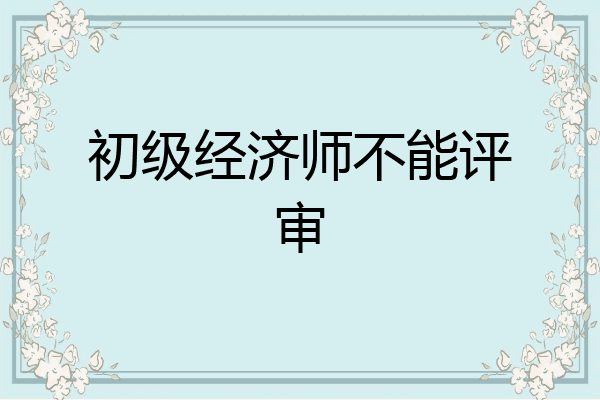 初级经济师不能评审