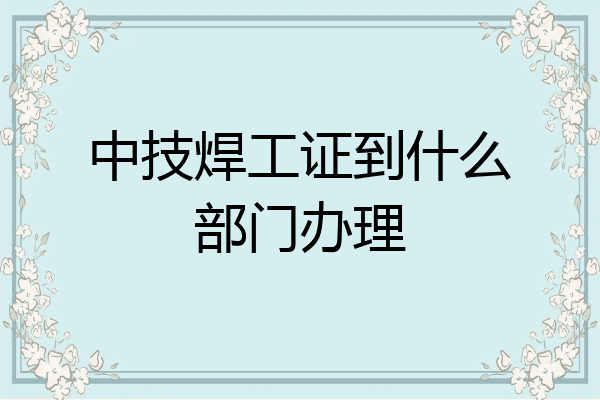中技焊工证到什么部门办理