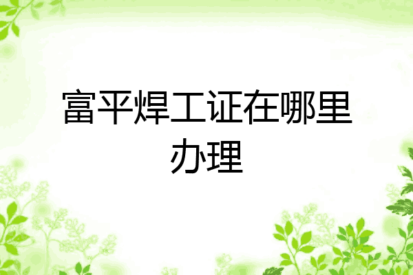 富平焊工证在哪里办理