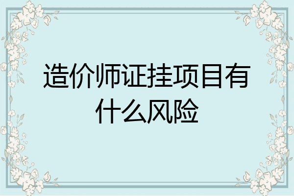 造价师证挂项目有什么风险