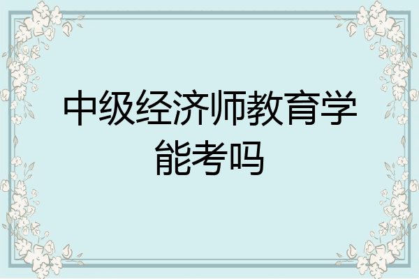中级经济师教育学能考吗