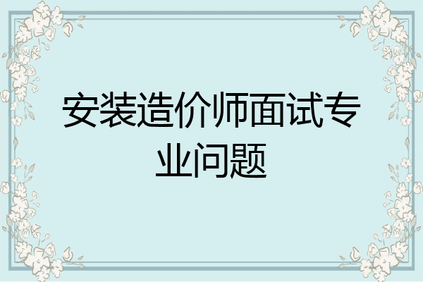 安装造价师面试专业问题
