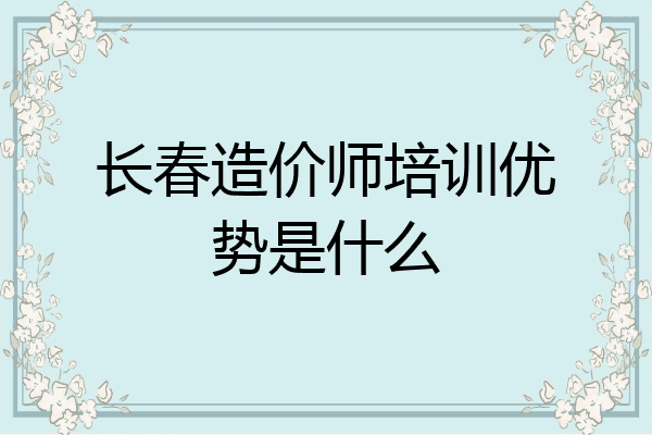 长春造价师培训优势是什么