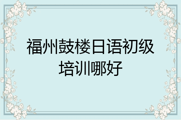 福州鼓楼日语初级培训哪好