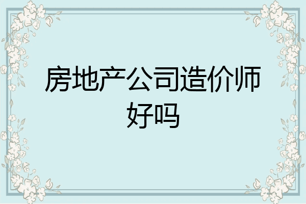 房地产公司造价师好吗
