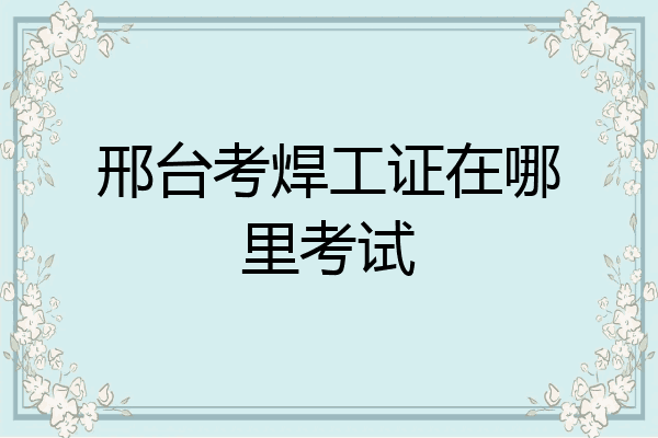 邢台考焊工证在哪里考试