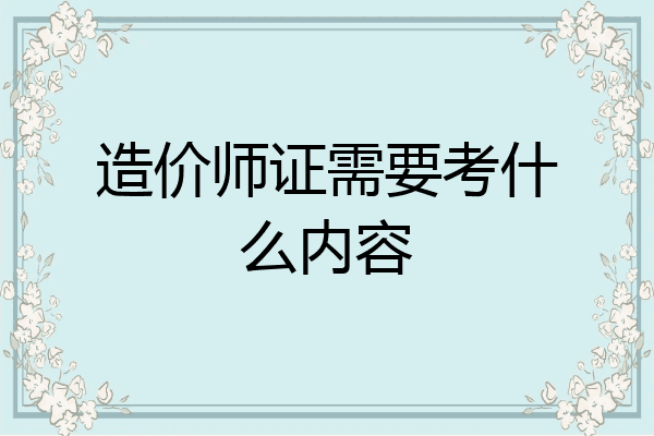 造价师证需要考什么内容