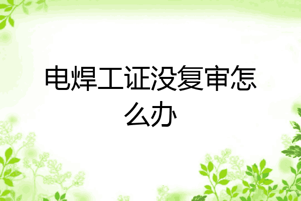 电焊工证没复审怎么办