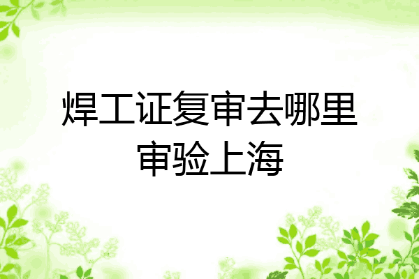 焊工证复审去哪里审验上海